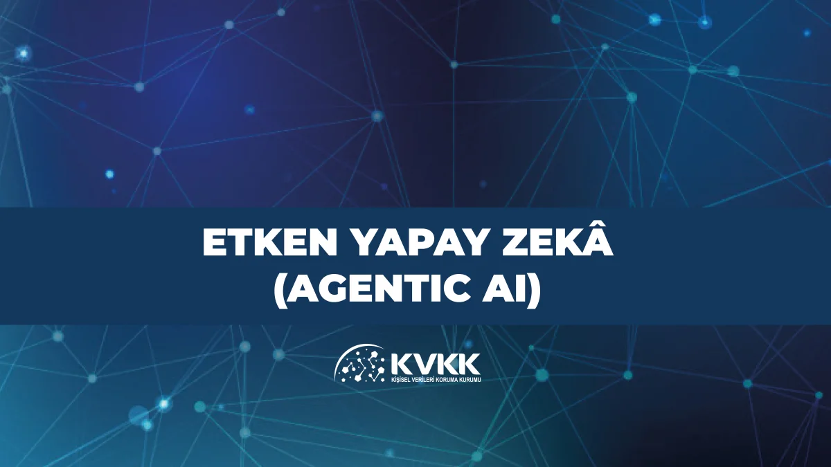KVKK’dan Yapay Zekâ İçin Yeni Rehber: “Etken Yapay Zekâ (Agentic AI)” Nedir, Riskleri Nelerdir?